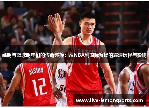 姚明与篮球明星们的传奇碰撞:从NBA到国际赛场的辉煌历程与影响