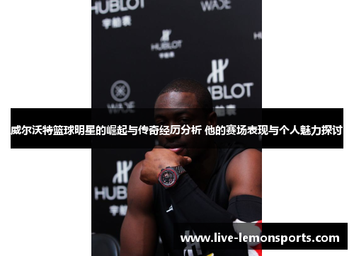 威尔沃特篮球明星的崛起与传奇经历分析 他的赛场表现与个人魅力探讨