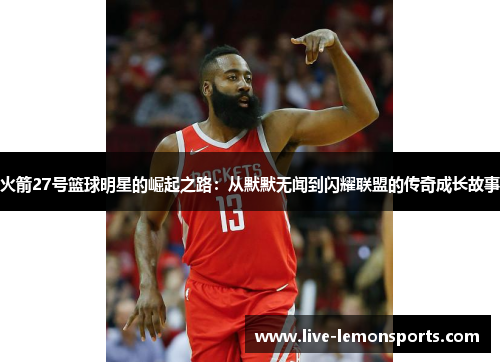 火箭27号篮球明星的崛起之路:从默默无闻到闪耀联盟的传奇成长故事