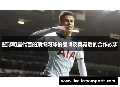 篮球明星代言的顶级网球拍品牌及其背后的合作故事