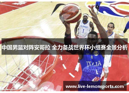 中国男篮对阵安哥拉 全力备战世界杯小组赛全景分析