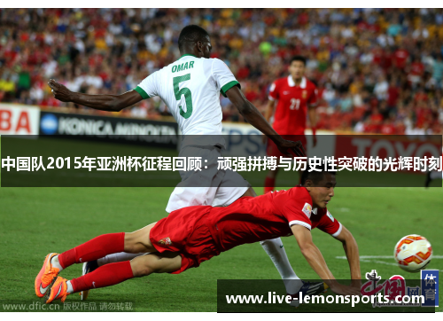 中国队2015年亚洲杯征程回顾:顽强拼搏与历史性突破的光辉时刻