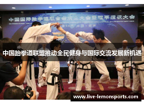 中国跆拳道联盟推动全民健身与国际交流发展新机遇