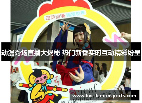动漫秀场直播大揭秘 热门新番实时互动精彩纷呈