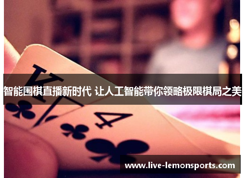 智能围棋直播新时代 让人工智能带你领略极限棋局之美